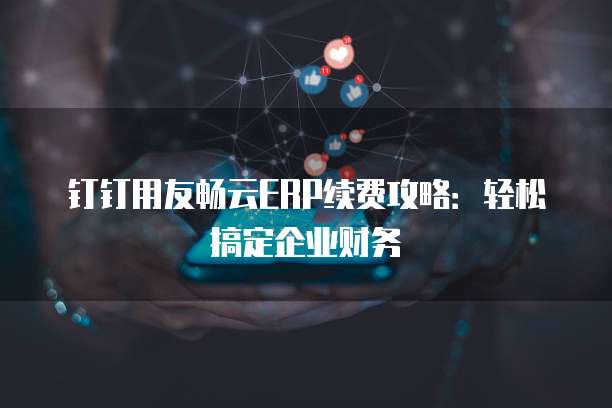 钉钉用友畅云ERP续费攻略:轻松搞定企业财务