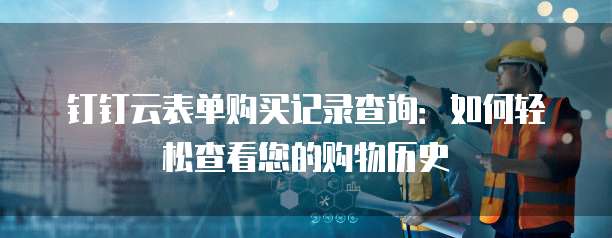 钉钉云表单购买记录查询:如何轻松查看您的购物历史