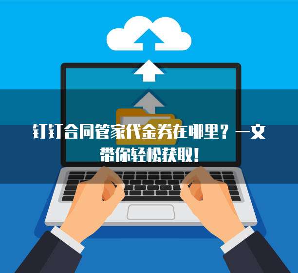 钉钉合同管家代金券在哪里?一文带你轻松获取!