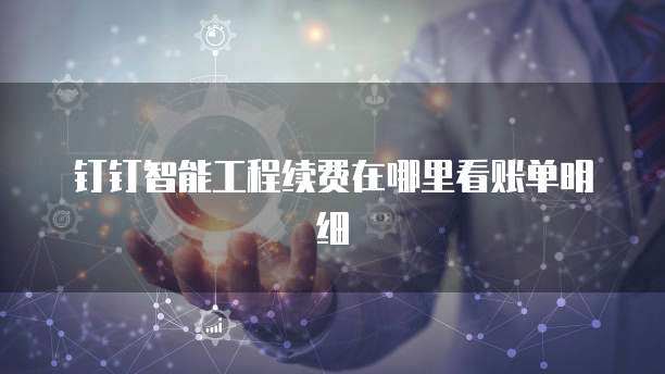 钉钉智能工程续费在哪里看账单明细