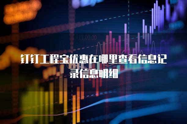 钉钉工程宝优惠在哪里查看信息记录信息明细