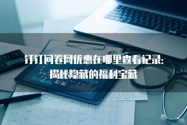 钉钉问卷网优惠在哪里查看记录：揭秘隐藏的福利宝藏