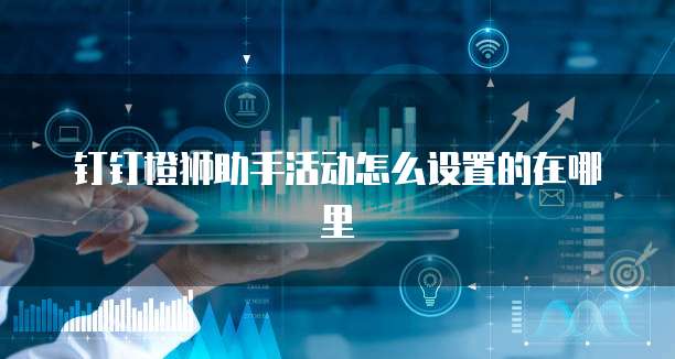 钉钉橙狮助手活动怎么设置的在哪里