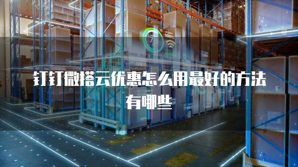 钉钉微搭云优惠怎么用最好的方法有哪些