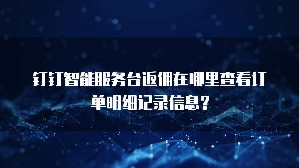 钉钉智能服务台返佣在哪里查看订单明细记录信息？
