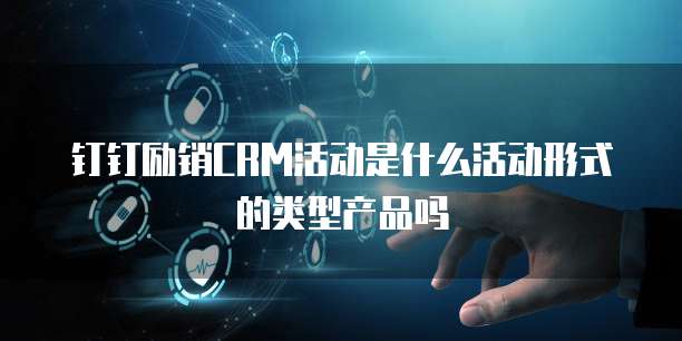 钉钉励销CRM活动是什么活动形式的类型产品吗