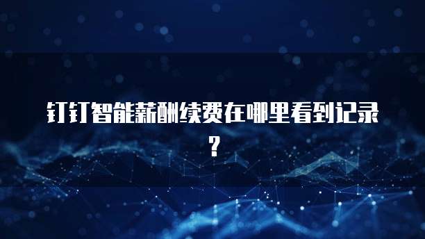 钉钉智能薪酬续费在哪里看到记录？