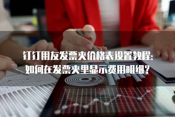 钉钉用友发票夹价格表设置教程：如何在发票夹里显示费用明细？
