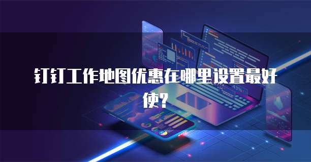 钉钉工作地图优惠在哪里设置最好使?