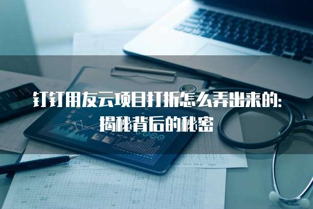 钉钉用友云项目打折怎么弄出来的:揭秘背后的秘密
