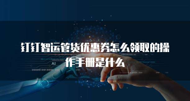 钉钉智运管货优惠券怎么领取的操作手册是什么