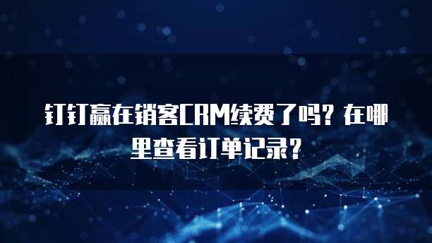 钉钉赢在销客CRM续费了吗？在哪里查看订单记录？