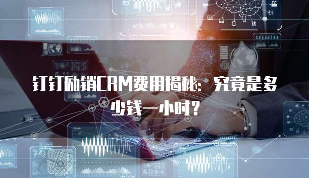 钉钉励销CRM费用揭秘：究竟是多少钱一小时？
