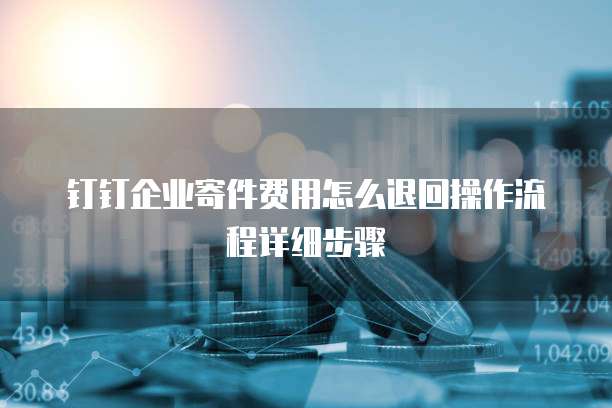 钉钉企业寄件费用怎么退回操作流程详细步骤