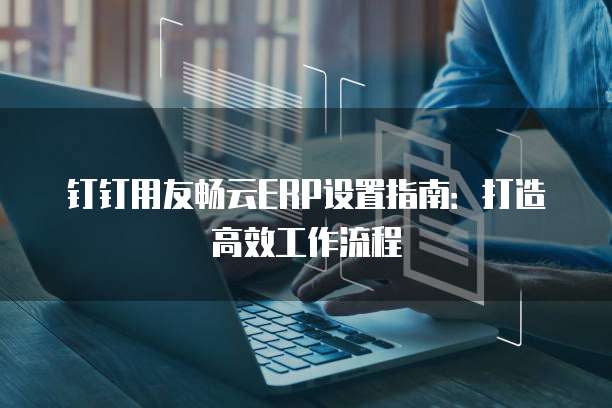 钉钉用友畅云ERP设置指南:打造高效工作流程