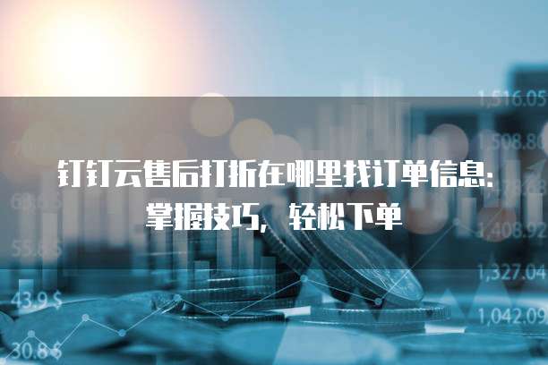 钉钉云售后打折在哪里找订单信息:掌握技巧,轻松下单