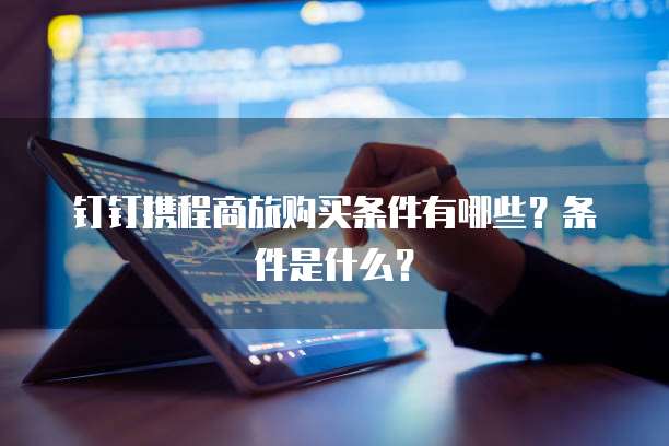 钉钉携程商旅购买条件有哪些?条件是什么?