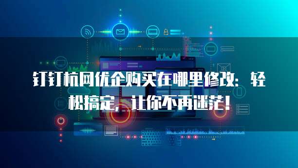 钉钉杭网优企购买在哪里修改：轻松搞定，让你不再迷茫！