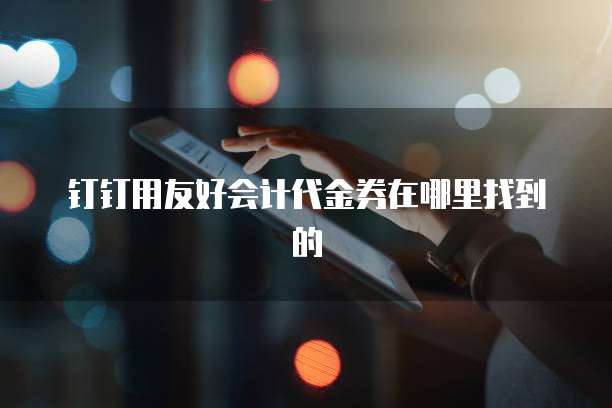 钉钉用友好会计代金券在哪里找到的