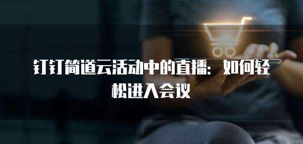 钉钉简道云活动中的直播:如何轻松进入会议