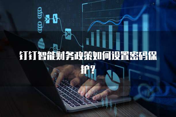 钉钉智能财务政策如何设置密码保护?