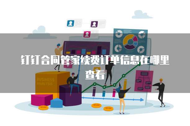 钉钉合同管家续费订单信息在哪里查看