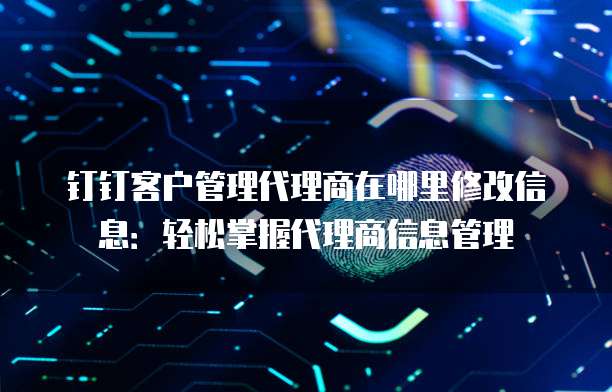 钉钉客户管理代理商在哪里修改信息：轻松掌握代理商信息管理