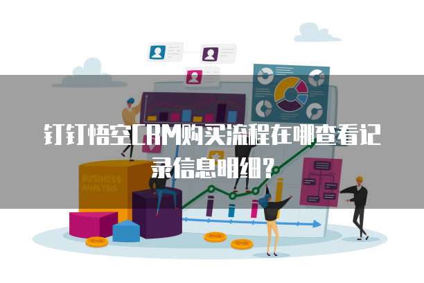 钉钉悟空CRM购买流程在哪查看记录信息明细？