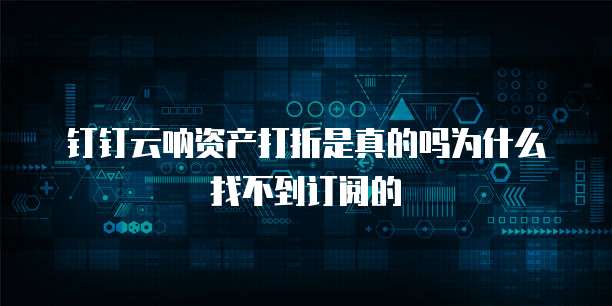 钉钉云呐资产打折是真的吗为什么找不到订阅的