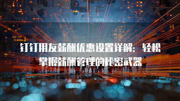 钉钉用友薪酬优惠设置详解:轻松掌握薪酬管理的秘密武器