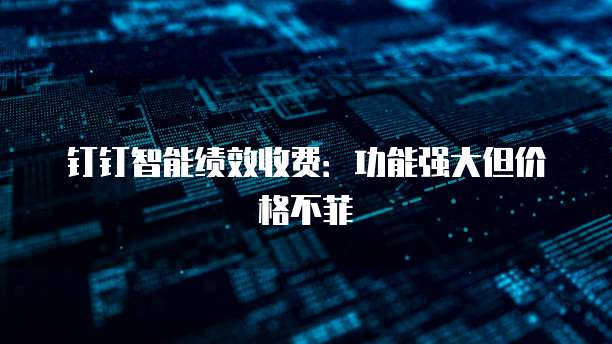 钉钉智能绩效收费:功能强大但价格不菲
