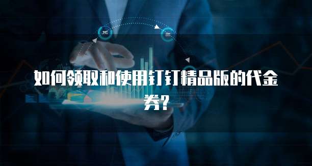 如何领取和使用钉钉精品版的代金券？