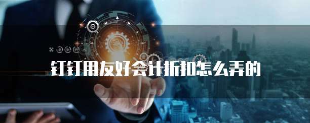 钉钉用友好会计折扣怎么弄的