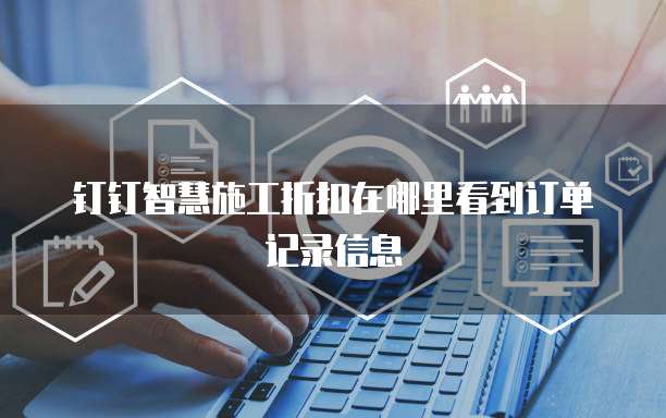 钉钉智慧施工折扣在哪里看到订单记录信息