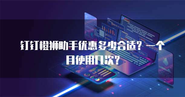 钉钉橙狮助手优惠多少合适?一个月使用几次?