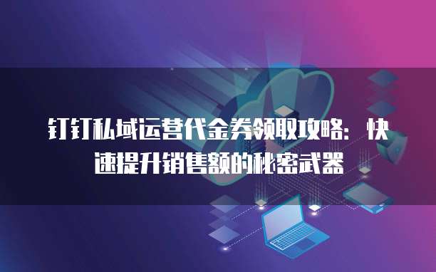 钉钉私域运营代金券领取攻略:快速提升销售额的秘密武器