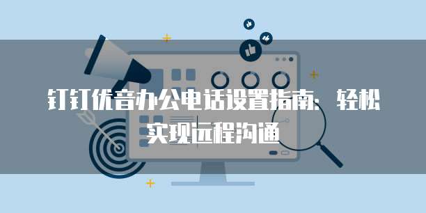 钉钉优音办公电话设置指南:轻松实现远程沟通