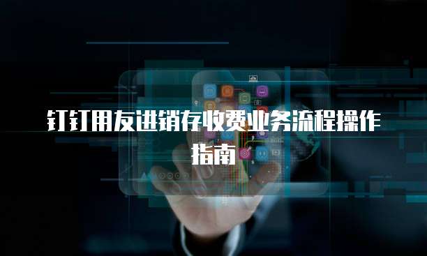钉钉用友进销存收费业务流程操作指南