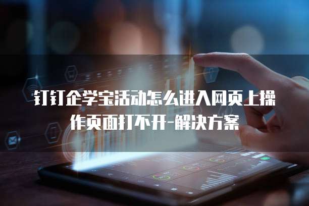 钉钉企学宝活动怎么进入网页上操作页面打不开-解决方案