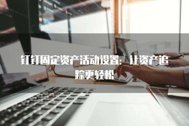钉钉固定资产活动设置:让资产追踪更轻松