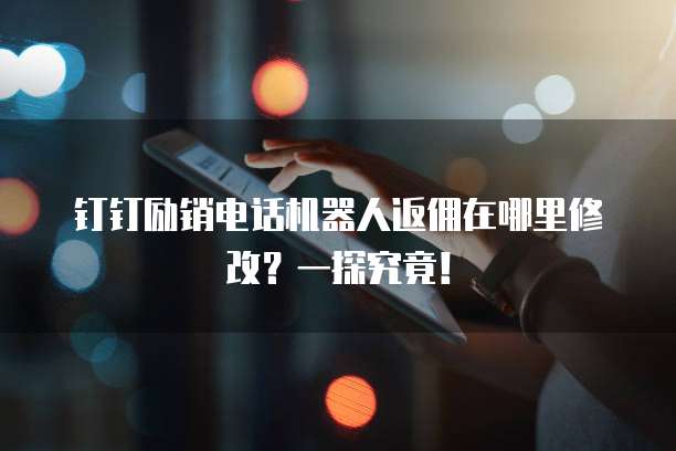 钉钉励销电话机器人返佣在哪里修改?一探究竟!