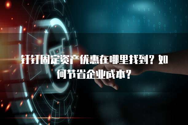 钉钉固定资产优惠在哪里找到?如何节省企业成本?
