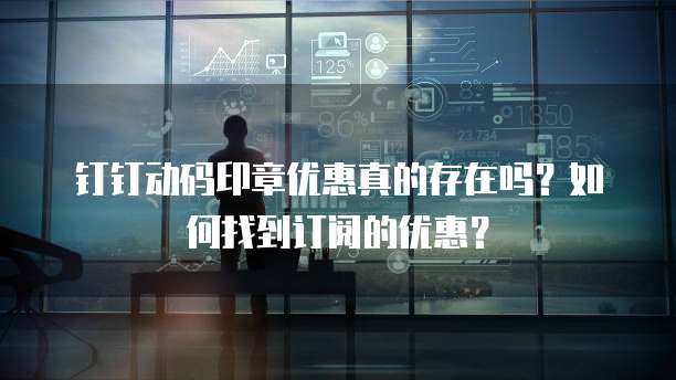 钉钉动码印章优惠真的存在吗？如何找到订阅的优惠？