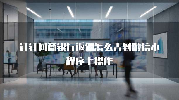 钉钉网商银行返佣怎么弄到微信小程序上操作