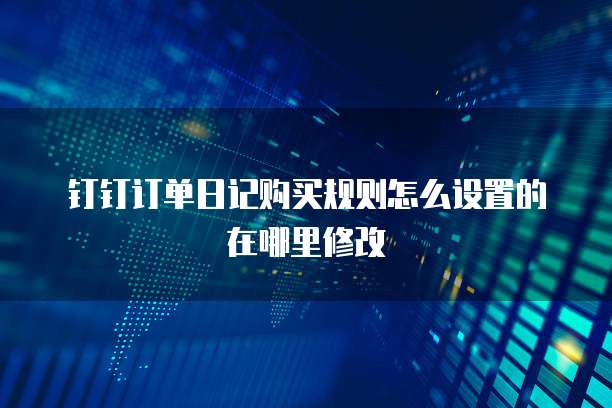钉钉订单日记购买规则怎么设置的在哪里修改