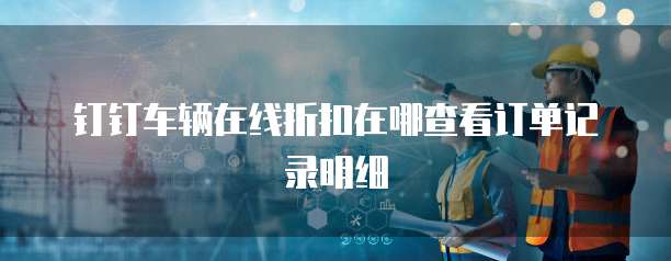 钉钉车辆在线折扣在哪查看订单记录明细