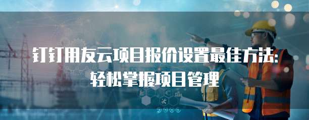 钉钉用友云项目报价设置最佳方法:轻松掌握项目管理