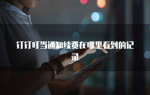 钉钉叮当通知续费在哪里看到的记录