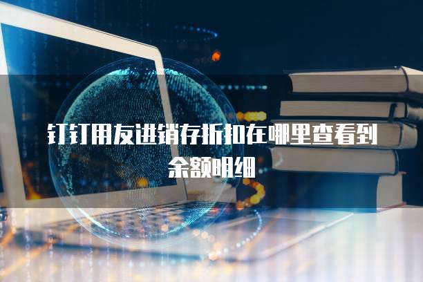 钉钉用友进销存折扣在哪里查看到余额明细