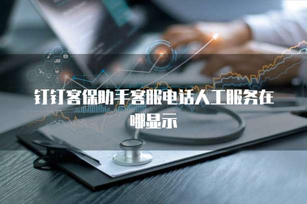 钉钉客保助手客服电话人工服务在哪显示
